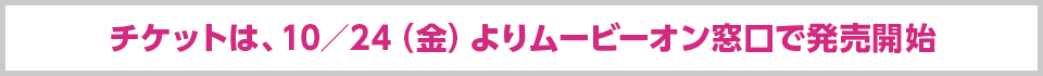 チケットは、10／24（金）よりムービーオン窓口で発売開始